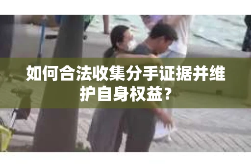如何合法收集分手证据并维护自身权益？