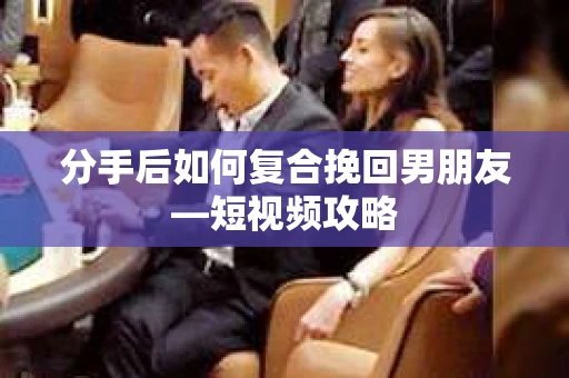 分手后如何复合挽回男朋友—短视频攻略 分手后如何复合挽回男朋友—短视频攻略