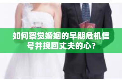 如何察觉婚姻的早期危机信号并挽回丈夫的心？