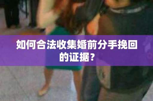 如何合法收集婚前分手挽回的证据？