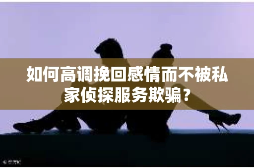 如何高调挽回感情而不被私家侦探服务欺骗？