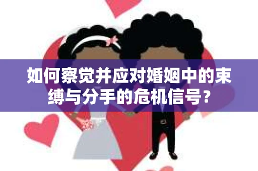 如何察觉并应对婚姻中的束缚与分手的危机信号？