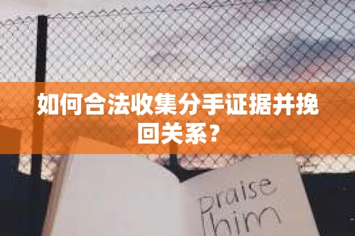 如何合法收集分手证据并挽回关系？
