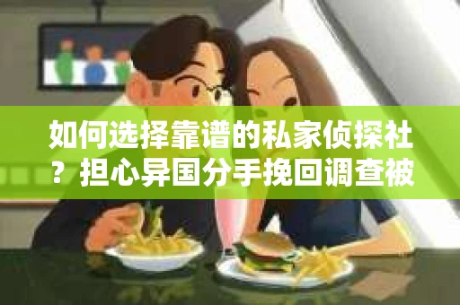 如何选择靠谱的私家侦探社？担心异国分手挽回调查被欺骗怎么办？