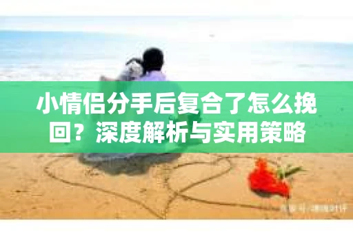 小情侣分手后复合了怎么挽回？深度解析与实用策略