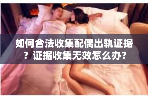 如何合法收集配偶出轨证据?证据收集无效怎么办? 如何合法收集配偶出轨证据?证据收集无效怎么办?