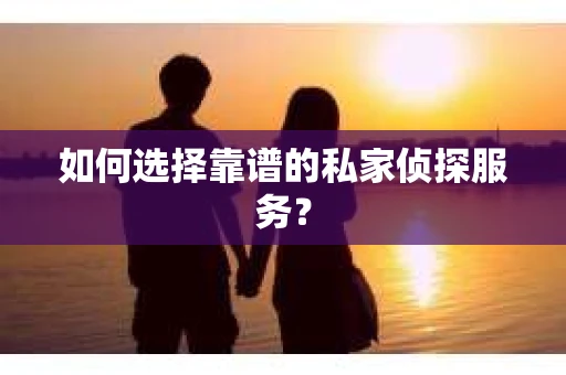 如何选择靠谱的私家侦探服务？