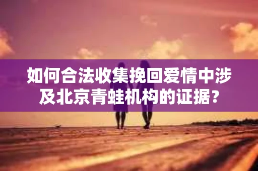 如何合法收集挽回爱情中涉及北京青蛙机构的证据？