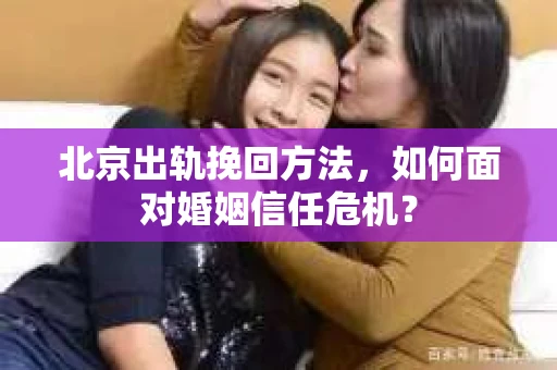 北京出轨挽回方法，如何面对婚姻信任危机？