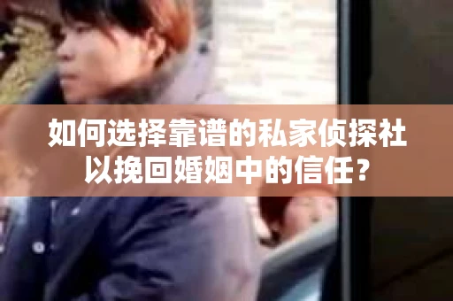 如何选择靠谱的私家侦探社以挽回婚姻中的信任？