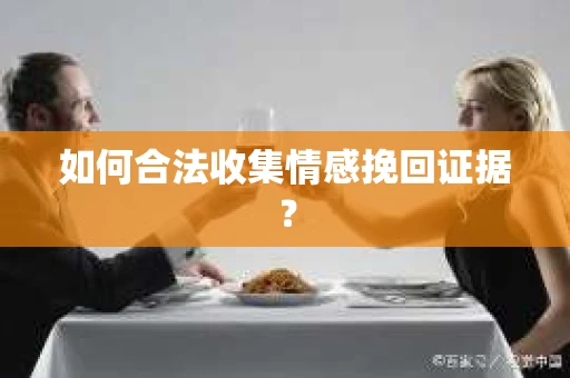 如何合法收集情感挽回证据？