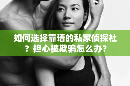 如何选择靠谱的私家侦探社？担心被欺骗怎么办？