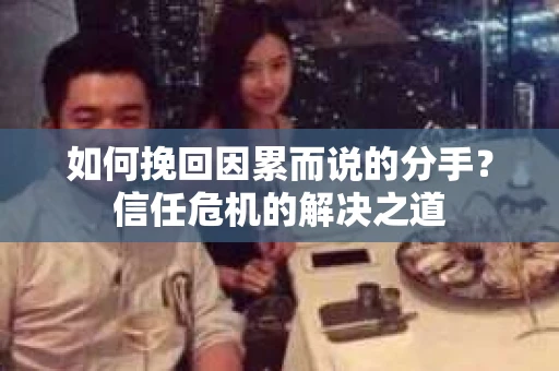 如何挽回因累而说的分手？信任危机的解决之道