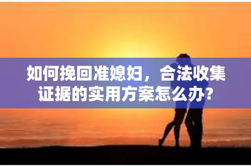 如何挽回准媳妇，合法收集证据的实用方案怎么办？