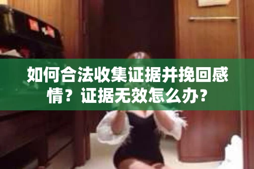 如何合法收集证据并挽回感情？证据无效怎么办？