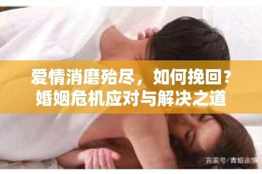 爱情消磨殆尽，如何挽回？婚姻危机应对与解决之道