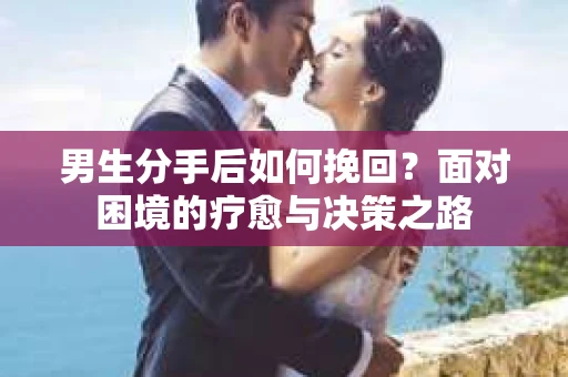 男生分手后如何挽回?面对困境的疗愈与决策之路 男生分手后如何挽回?面对困境的疗愈与决策之路