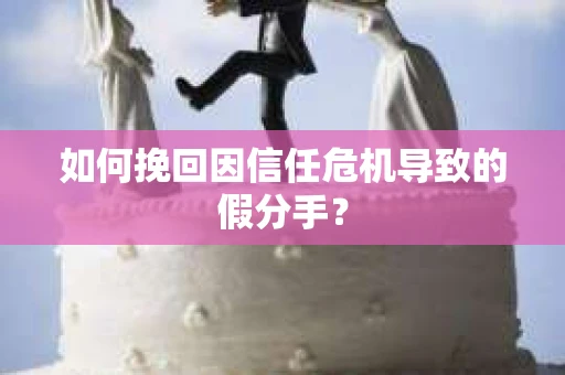 如何挽回因信任危机导致的假分手？