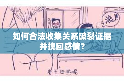 如何合法收集关系破裂证据并挽回感情？