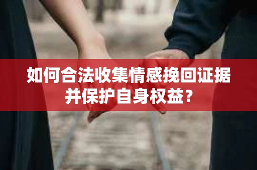 如何合法收集情感挽回证据并保护自身权益? 如何合法收集情感挽回证据并保护自身权益?
