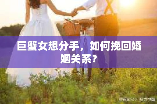 巨蟹女想分手,如何挽回婚姻关系? 巨蟹女想分手,如何挽回婚姻关系?