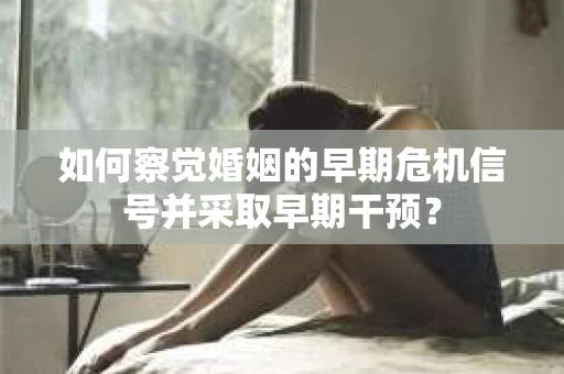 如何察觉婚姻的早期危机信号并采取早期干预？