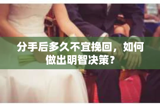 分手后多久不宜挽回，如何做出明智决策？