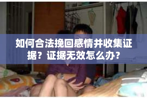 如何合法挽回感情并收集证据？证据无效怎么办？