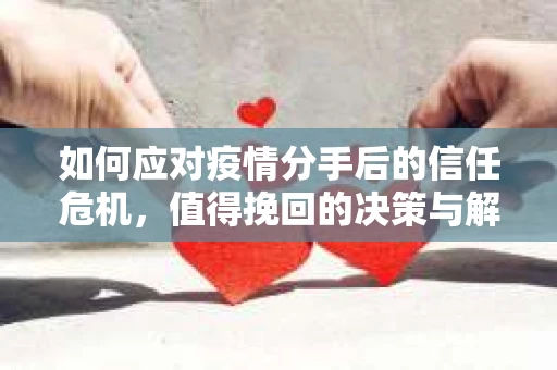 如何应对疫情分手后的信任危机,值得挽回的决策与解决方案 如何应对疫情分手后的信任危机,值得挽回的决策与解决方案