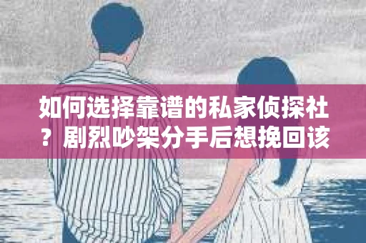 如何选择靠谱的私家侦探社？剧烈吵架分手后想挽回该怎么做？
