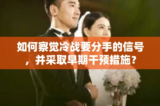如何察觉冷战要分手的信号,并采取早期干预措施? 如何察觉冷战要分手的信号,并采取早期干预措施?
