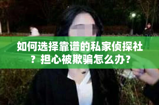 如何选择靠谱的私家侦探社?担心被欺骗怎么办? 如何选择靠谱的私家侦探社?担心被欺骗怎么办?