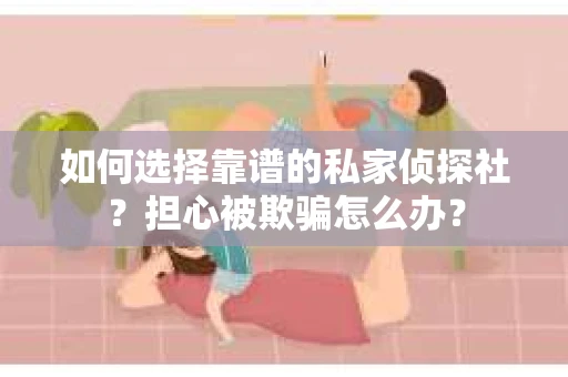 如何选择靠谱的私家侦探社？担心被欺骗怎么办？