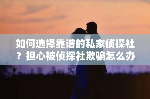 如何选择靠谱的私家侦探社？担心被侦探社欺骗怎么办？
