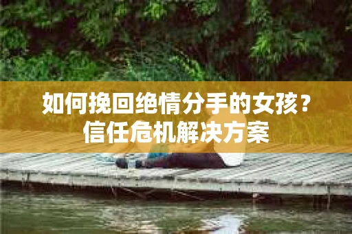 如何挽回绝情分手的女孩？信任危机解决方案