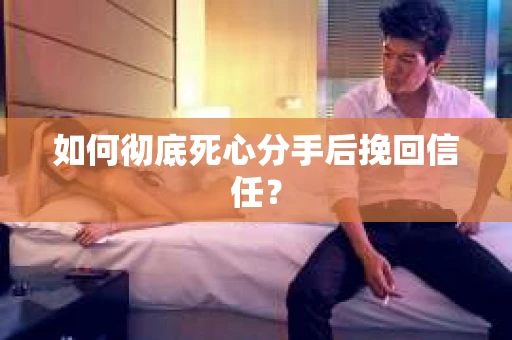 如何彻底死心分手后挽回信任？