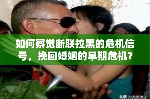 如何察觉断联拉黑的危机信号,挽回婚姻的早期危机? 如何察觉断联拉黑的危机信号,挽回婚姻的早期危机?
