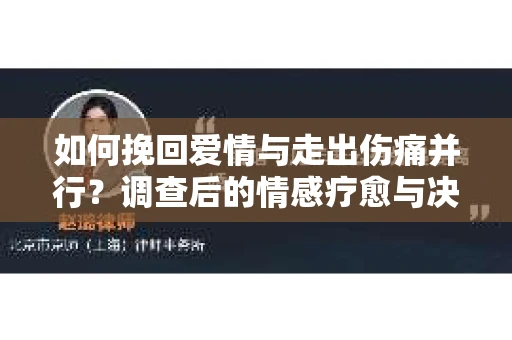 如何挽回爱情与走出伤痛并行？调查后的情感疗愈与决策指南