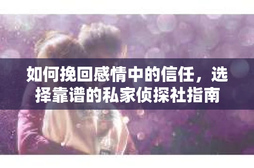 如何挽回感情中的信任，选择靠谱的私家侦探社指南