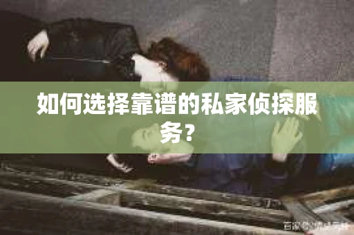 如何选择靠谱的私家侦探服务? 如何选择靠谱的私家侦探服务?