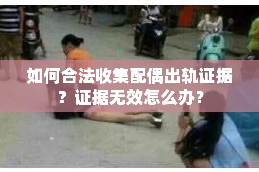 如何合法收集配偶出轨证据？证据无效怎么办？