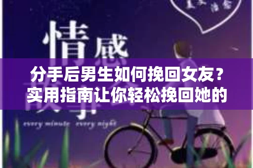 分手后男生如何挽回女友？实用指南让你轻松挽回她的心