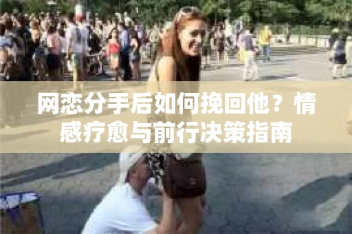 网恋分手后如何挽回他？情感疗愈与前行决策指南