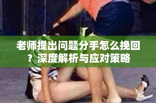 老师提出问题分手怎么挽回？深度解析与应对策略