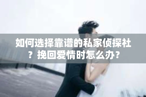如何选择靠谱的私家侦探社?挽回爱情时怎么办? 如何选择靠谱的私家侦探社?挽回爱情时怎么办?