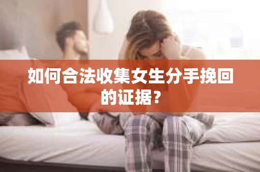 如何合法收集女生分手挽回的证据？