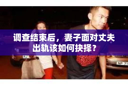 调查结束后，妻子面对丈夫出轨该如何抉择？