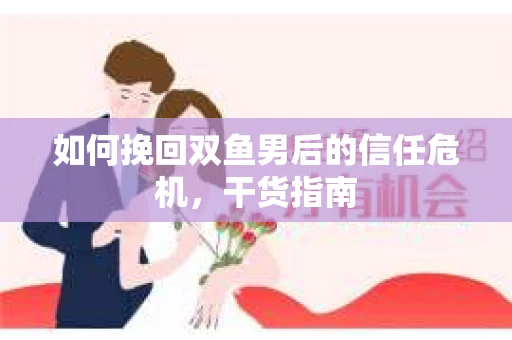 如何挽回双鱼男后的信任危机,干货指南 如何挽回双鱼男后的信任危机,干货指南