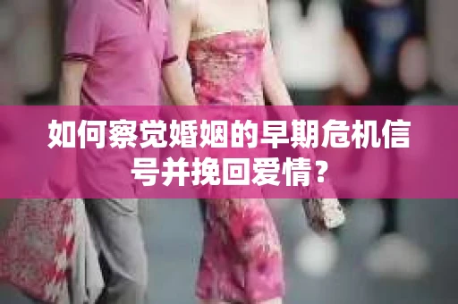 如何察觉婚姻的早期危机信号并挽回爱情？