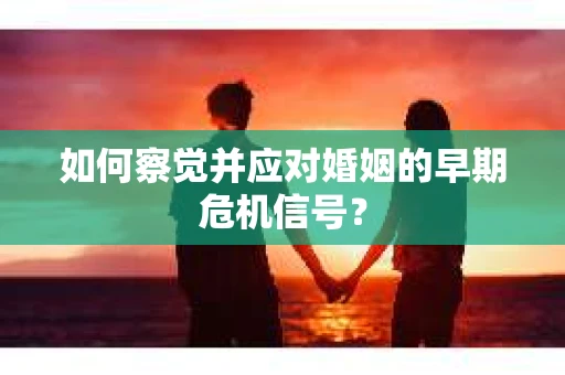 如何察觉并应对婚姻的早期危机信号？